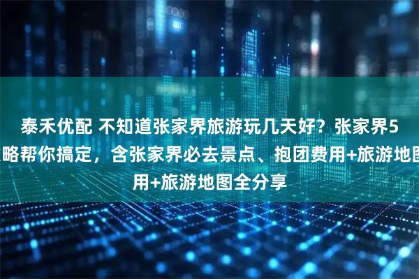 泰禾优配 不知道张家界旅游玩几天好？张家界5天4晚攻略帮你搞定，含张家界必去景点、抱团费用+旅游地图全分享