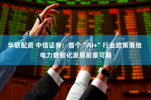 华联配资 中信证券：首个“AI+”行业政策落地 电力数智化发展前景可期