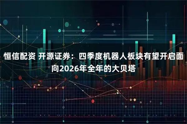 恒信配资 开源证券：四季度机器人板块有望开启面向2026年全年的大贝塔