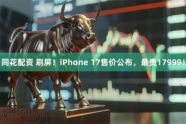 同花配资 刷屏！iPhone 17售价公布，最贵17999！
