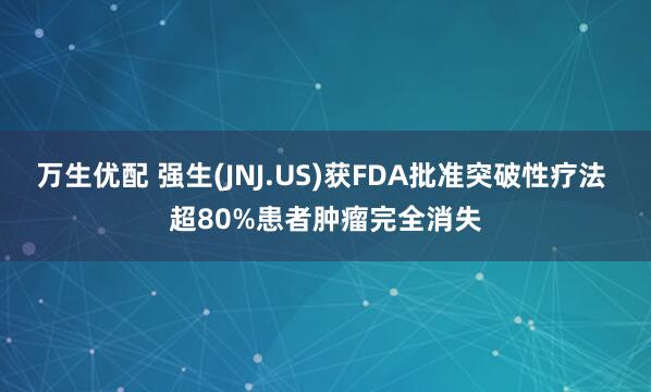 万生优配 强生(JNJ.US)获FDA批准突破性疗法 超80%患者肿瘤完全消失