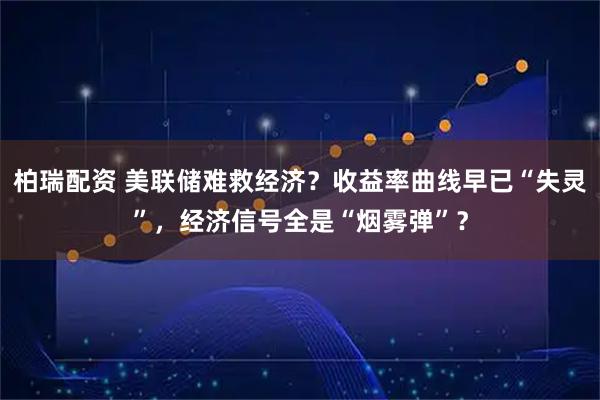 柏瑞配资 美联储难救经济？收益率曲线早已“失灵”，经济信号全是“烟雾弹”？