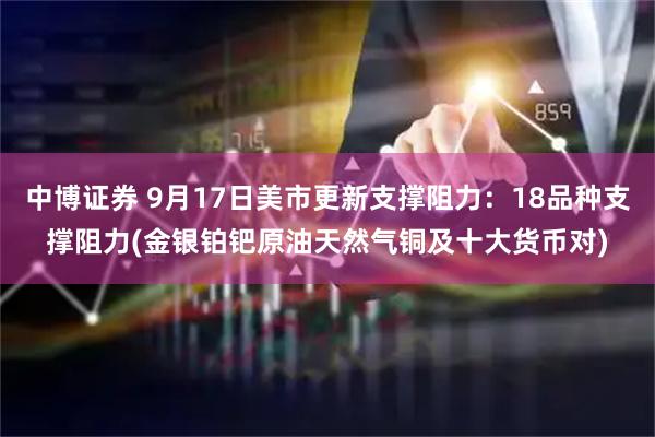 中博证券 9月17日美市更新支撑阻力：18品种支撑阻力(金银铂钯原油天然气铜及十大货币对)