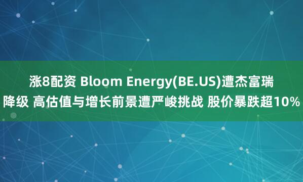 涨8配资 Bloom Energy(BE.US)遭杰富瑞降级 高估值与增长前景遭严峻挑战 股价暴跌超10%