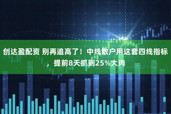 创达盈配资 别再追高了！中线散户用这套四线指标，提前8天抓到25%大肉