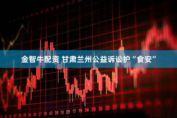 金智牛配资 甘肃兰州公益诉讼护“食安”