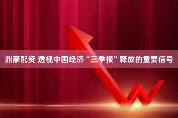 鼎豪配资 透视中国经济“三季报”释放的重要信号