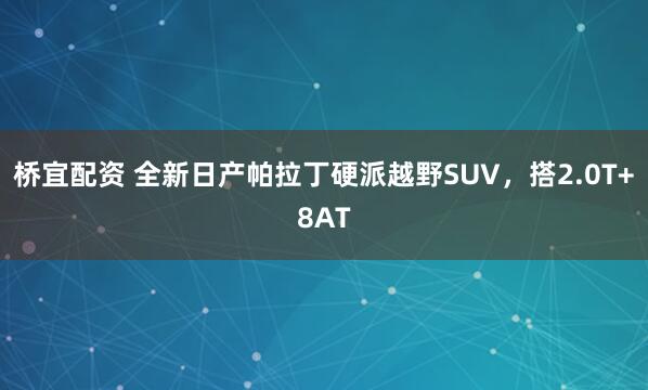 桥宜配资 全新日产帕拉丁硬派越野SUV，搭2.0T+8AT