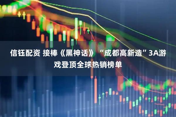 信钰配资 接棒《黑神话》 “成都高新造”3A游戏登顶全球热销榜单