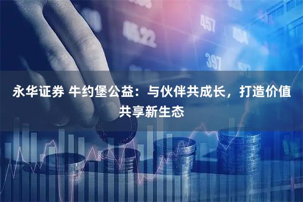永华证券 牛约堡公益：与伙伴共成长，打造价值共享新生态