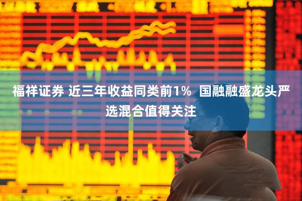 福祥证券 近三年收益同类前1%  国融融盛龙头严选混合值得关注