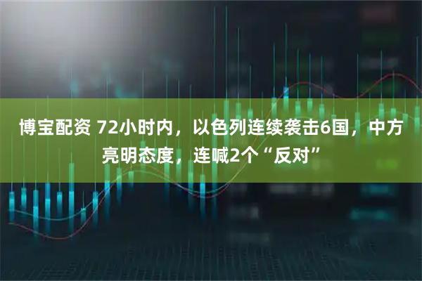 博宝配资 72小时内，以色列连续袭击6国，中方亮明态度，连喊2个“反对”