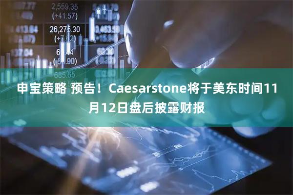 申宝策略 预告！Caesarstone将于美东时间11月12日盘后披露财报