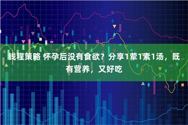钱程策略 怀孕后没有食欲？分享1荤1素1汤，既有营养，又好吃