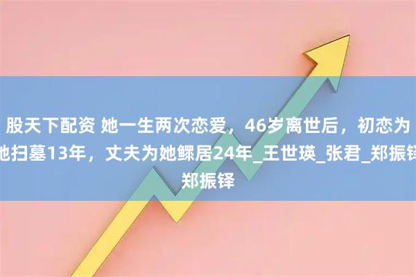 股天下配资 她一生两次恋爱，46岁离世后，初恋为她扫墓13年，丈夫为她鳏居24年_王世瑛_张君_郑振铎