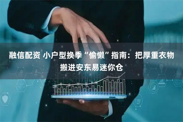 融信配资 小户型换季“偷懒”指南：把厚重衣物搬进安东易迷你仓