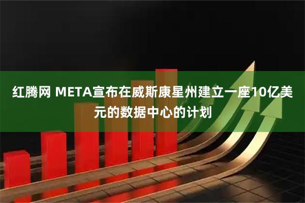 红腾网 META宣布在威斯康星州建立一座10亿美元的数据中心的计划
